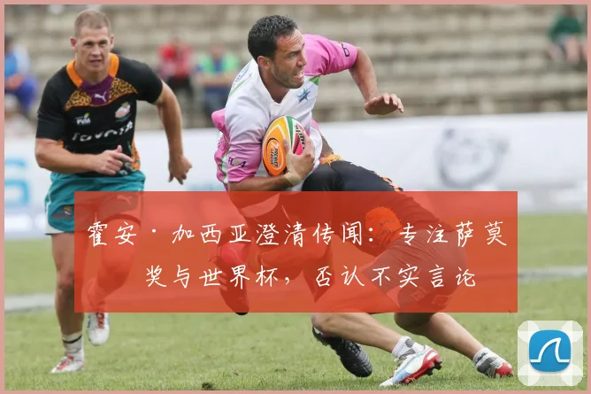 霍安·加西亚澄清传闻：专注萨莫拉奖与世界杯，否认不实言论