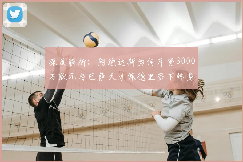 深度解析:阿迪达斯为何斥资3000万欧元与巴萨天才佩德里签下终身合约