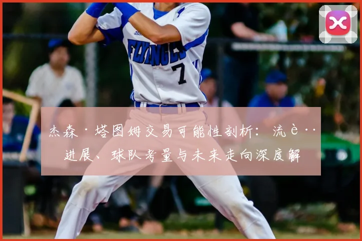 杰森·塔图姆交易可能性剖析:流言进展、球队考量与未来走向深度解读