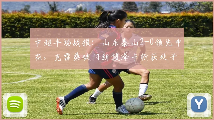 中超半场战报：山东泰山2-0领先申花，克雷桑破门新援泽卡斩获处子球