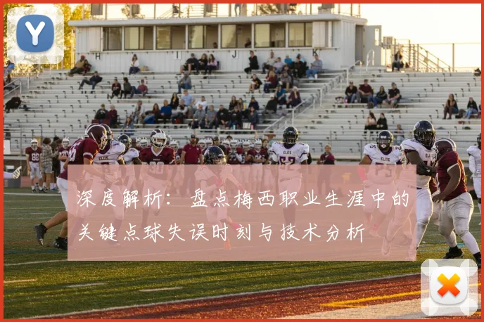 深度解析:盘点梅西职业生涯中的关键点球失误时刻与技术分析