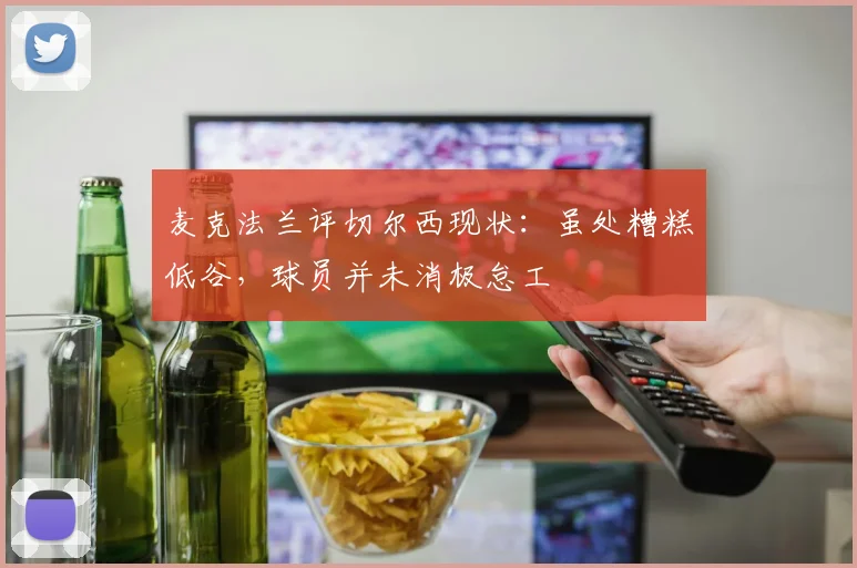 麦克法兰评切尔西现状：虽处糟糕低谷，球员并未消极怠工