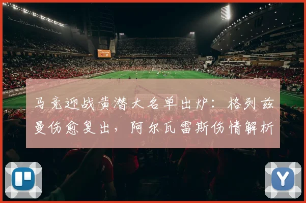 马竞迎战黄潜大名单出炉：格列兹曼伤愈复出，阿尔瓦雷斯伤情解析与阵容影响