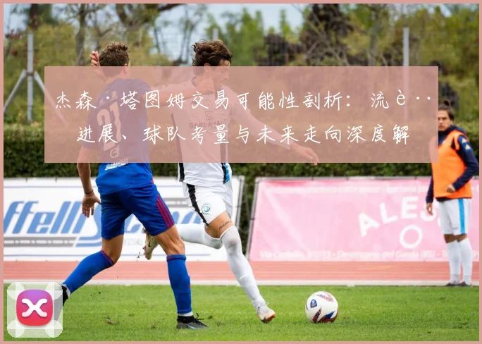 杰森·塔图姆交易可能性剖析：流言进展、球队考量与未来走向深度解读