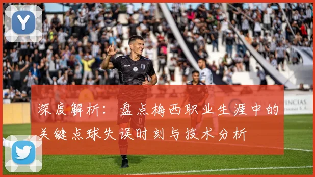深度解析：盘点梅西职业生涯中的关键点球失误时刻与技术分析