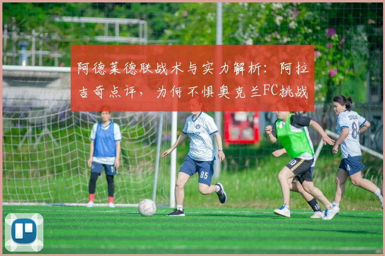 阿德莱德联战术与实力解析：阿拉吉奇点评，为何不惧奥克兰FC挑战？