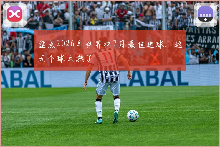 盘点2026年世界杯7月最佳进球：这五个球太燃了